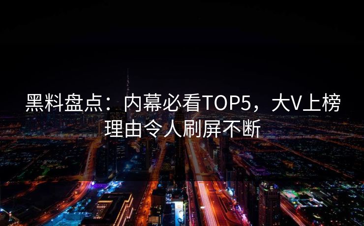 黑料盘点：内幕必看TOP5，大V上榜理由令人刷屏不断