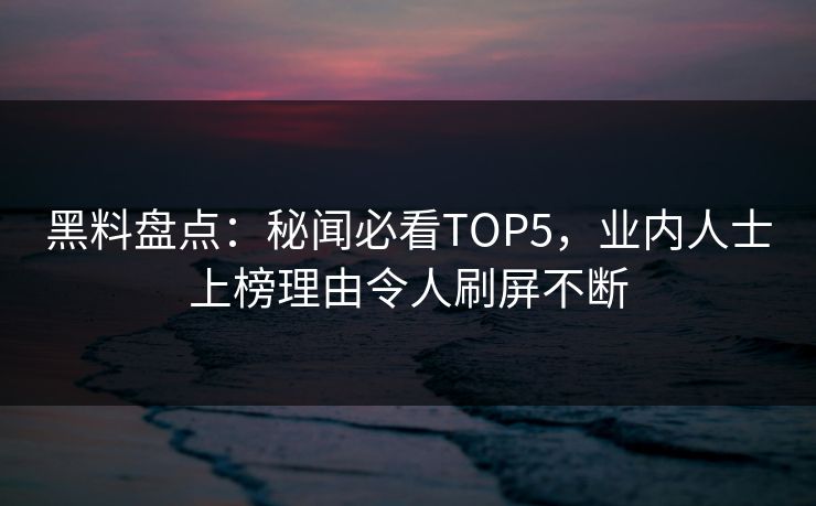 黑料盘点：秘闻必看TOP5，业内人士上榜理由令人刷屏不断
