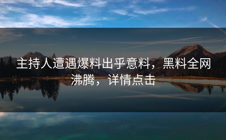 主持人遭遇爆料出乎意料，黑料全网沸腾，详情点击