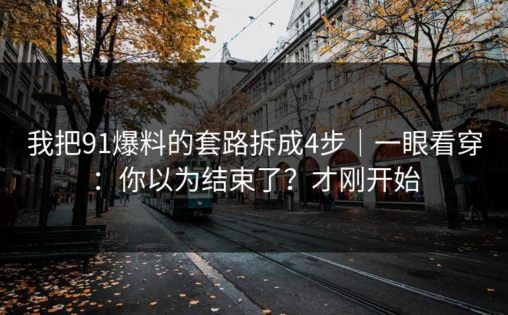我把91爆料的套路拆成4步｜一眼看穿：你以为结束了？才刚开始
