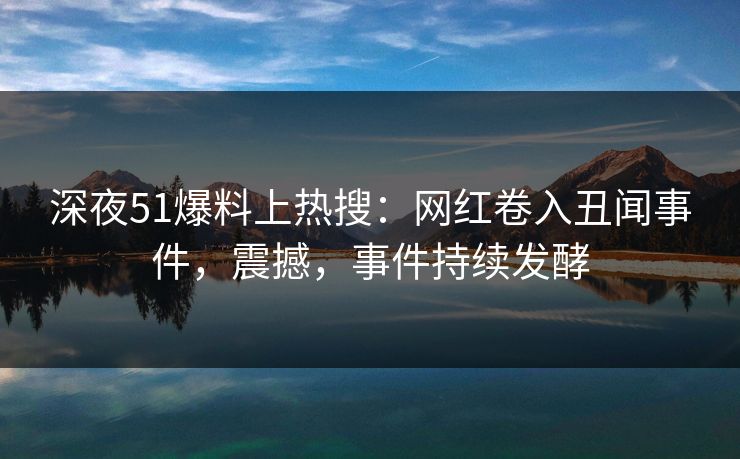深夜51爆料上热搜:网红卷入丑闻事件,震撼,事件持续发酵