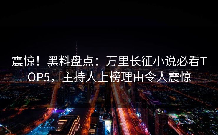 震惊！黑料盘点：万里长征小说必看TOP5，主持人上榜理由令人震惊