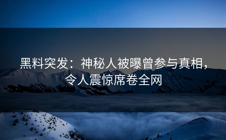 黑料突发：神秘人被曝曾参与真相，令人震惊席卷全网