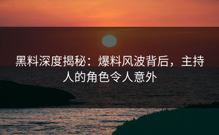黑料深度揭秘：爆料风波背后，主持人的角色令人意外