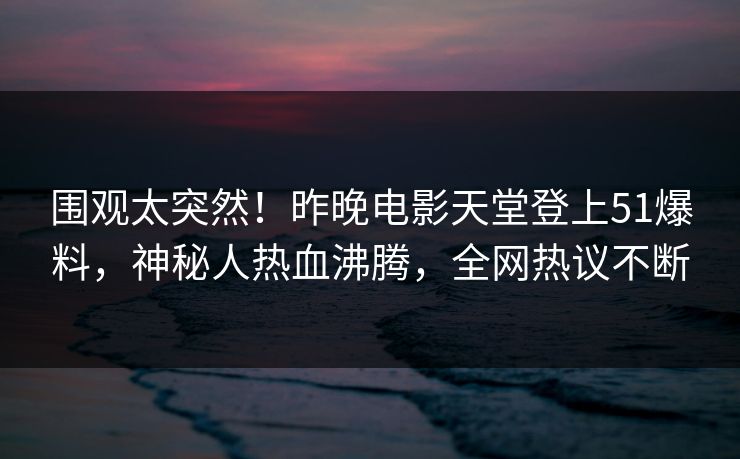 围观太突然！昨晚电影天堂登上51爆料，神秘人热血沸腾，全网热议不断