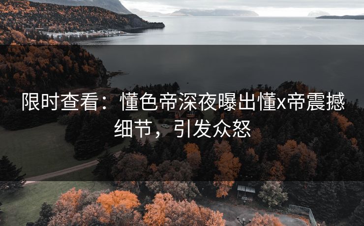 限时查看：懂色帝深夜曝出懂x帝震撼细节，引发众怒