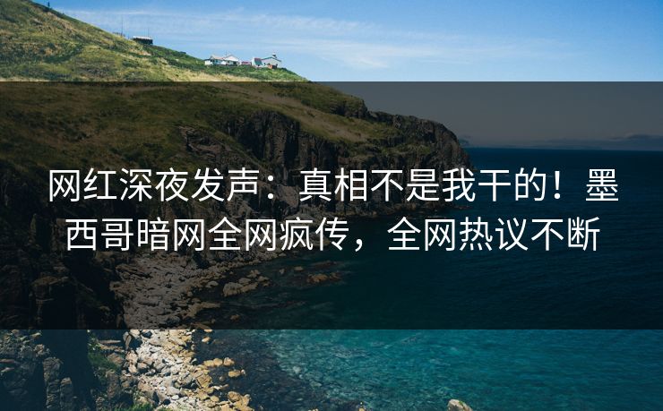网红深夜发声：真相不是我干的！墨西哥暗网全网疯传，全网热议不断