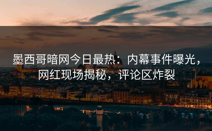 墨西哥暗网今日最热：内幕事件曝光，网红现场揭秘，评论区炸裂