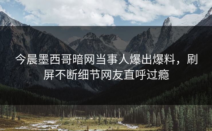 今晨墨西哥暗网当事人爆出爆料，刷屏不断细节网友直呼过瘾