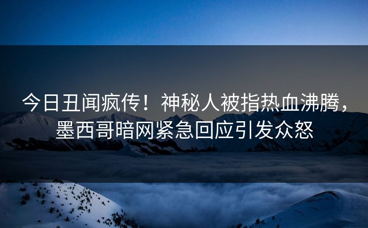 今日丑闻疯传！神秘人被指热血沸腾，墨西哥暗网紧急回应引发众怒