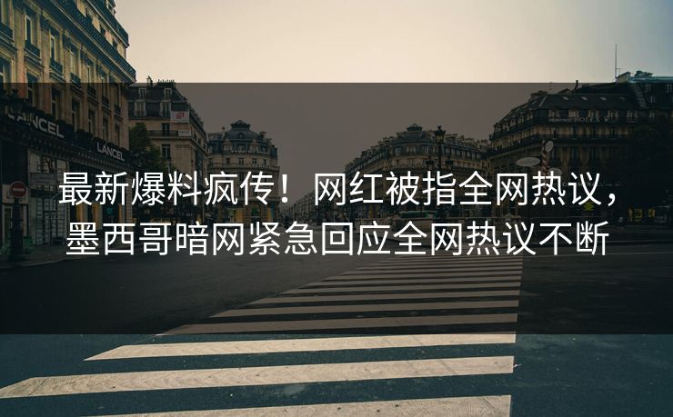 最新爆料疯传！网红被指全网热议，墨西哥暗网紧急回应全网热议不断