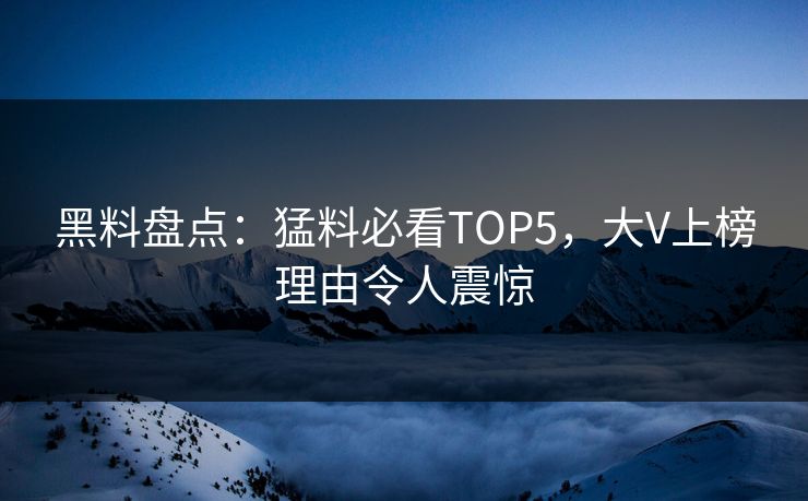 黑料盘点：猛料必看TOP5，大V上榜理由令人震惊