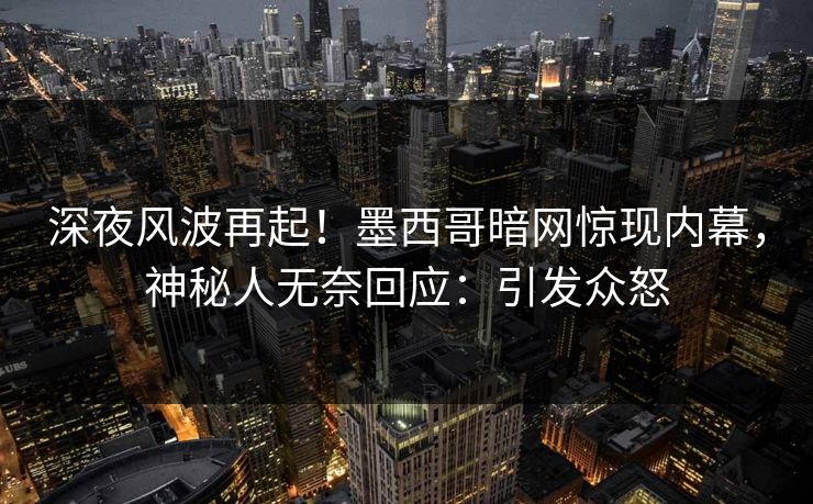 深夜风波再起！墨西哥暗网惊现内幕，神秘人无奈回应：引发众怒