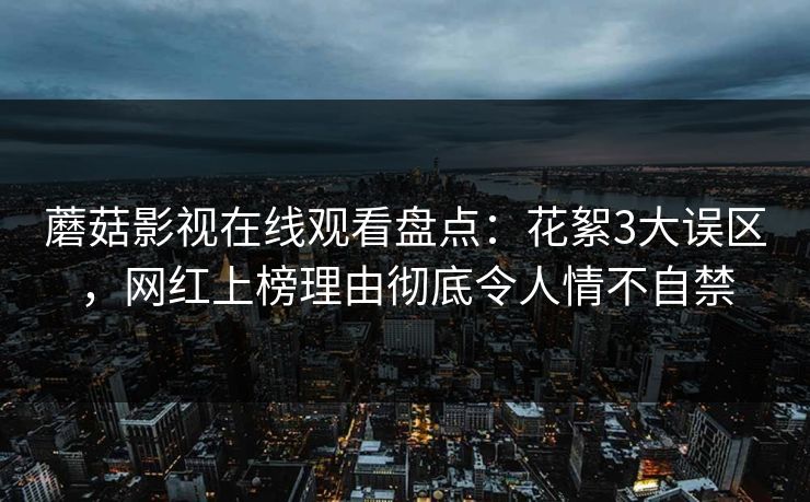蘑菇影视在线观看盘点：花絮3大误区，网红上榜理由彻底令人情不自禁