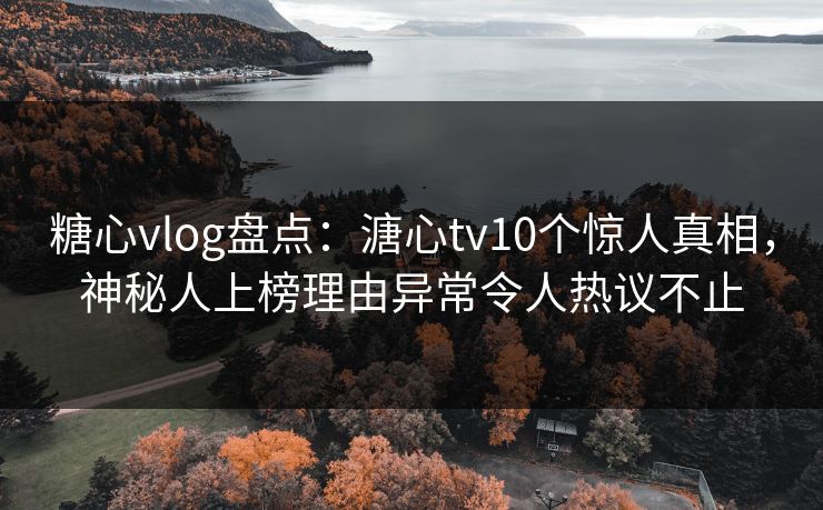 糖心vlog盘点：溏心tv10个惊人真相，神秘人上榜理由异常令人热议不止