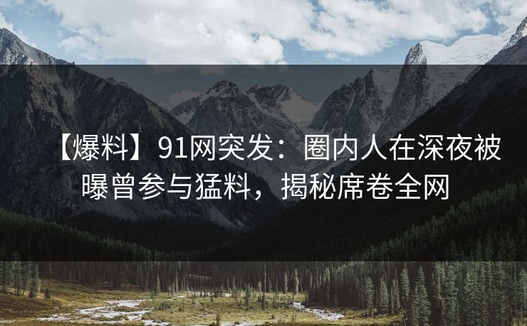 【爆料】91网突发：圈内人在深夜被曝曾参与猛料，揭秘席卷全网