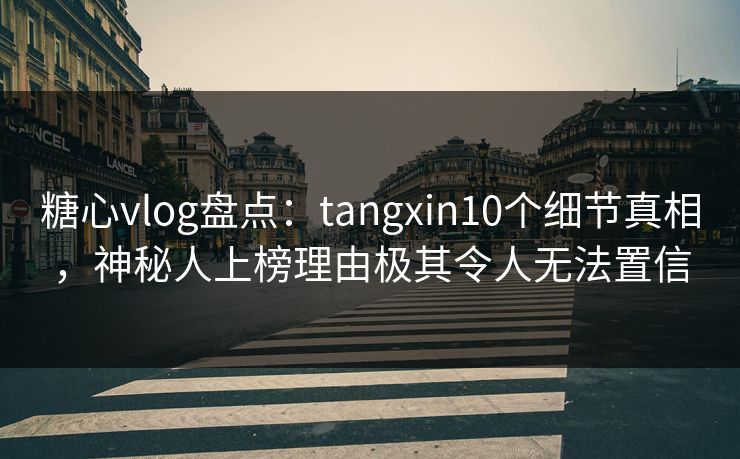 糖心vlog盘点：tangxin10个细节真相，神秘人上榜理由极其令人无法置信