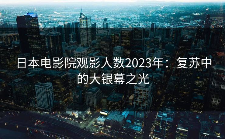 日本电影院观影人数2023年：复苏中的大银幕之光