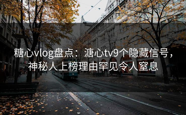 糖心vlog盘点：溏心tv9个隐藏信号，神秘人上榜理由罕见令人窒息
