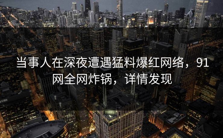 当事人在深夜遭遇猛料爆红网络，91网全网炸锅，详情发现