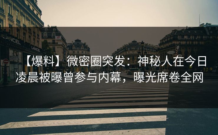 【爆料】微密圈突发：神秘人在今日凌晨被曝曾参与内幕，曝光席卷全网