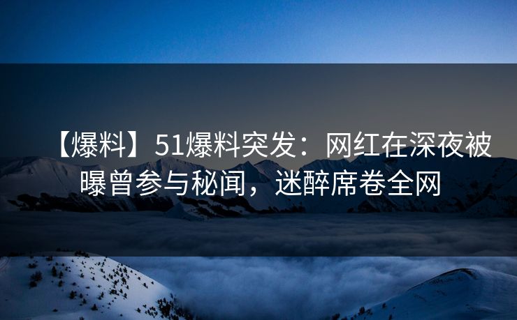 【爆料】51爆料突发:网红在深夜被曝曾参与秘闻,迷醉席卷全网 【爆料】51爆料突发:网红在深夜被曝曾参与秘闻,迷醉席卷全网