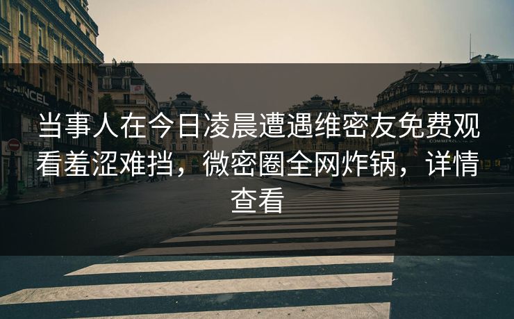 当事人在今日凌晨遭遇维密友免费观看羞涩难挡,微密圈全网炸锅,详情查看 当事人在今日凌晨遭遇维密友免费观看羞涩难挡,微密圈全网炸锅,详情查看