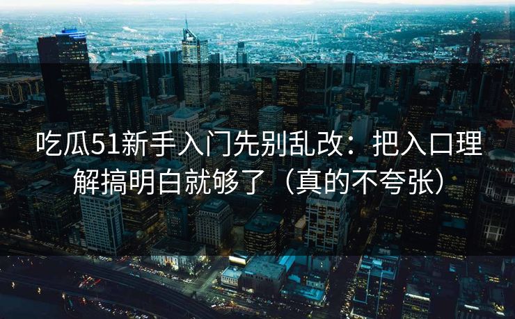 吃瓜51新手入门先别乱改：把入口理解搞明白就够了（真的不夸张）