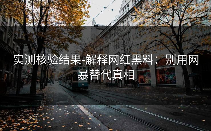 实测核验结果-解释网红黑料：别用网暴替代真相