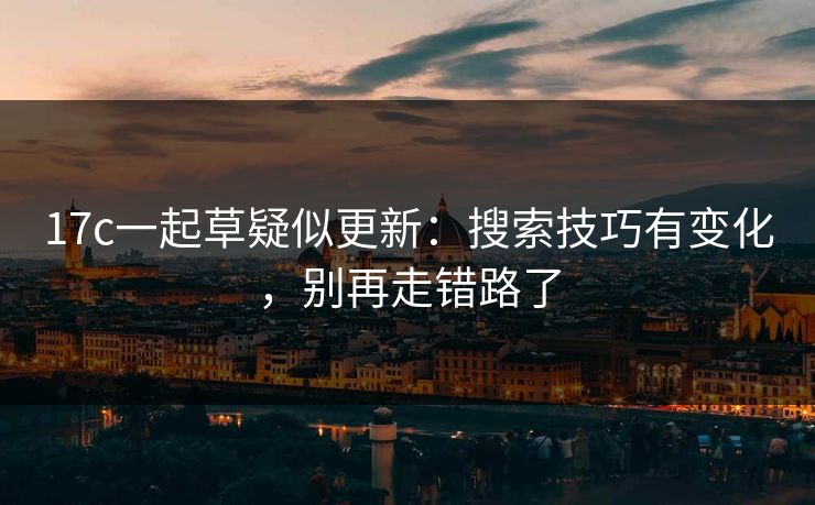 17c一起草疑似更新：搜索技巧有变化，别再走错路了