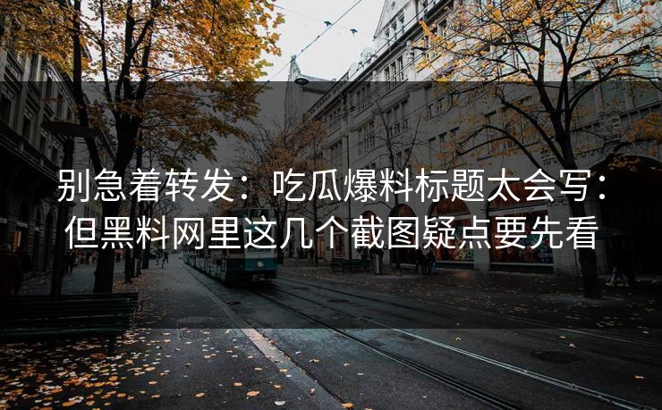 别急着转发：吃瓜爆料标题太会写：但黑料网里这几个截图疑点要先看
